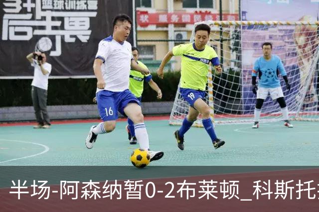 半场-阿森纳暂0-2布莱顿 科斯托拉斯传射格罗斯破门